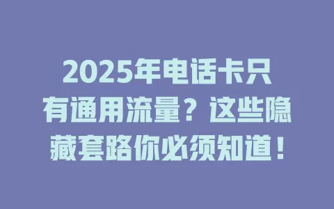 2025年电话卡只有通用流量？这些隐藏套路你必须知道！
