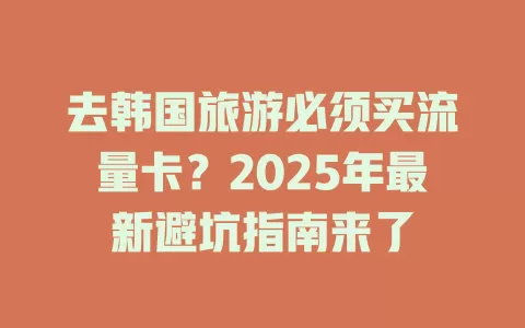 去韩国旅游必须买流量卡？2025年最新避坑指南来了