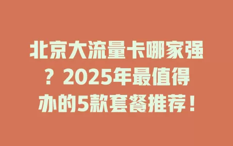 北京大流量卡哪家强？2025年最值得办的5款套餐推荐！