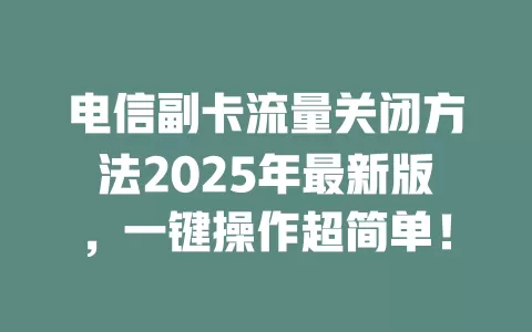 电信副卡流量关闭方法2025年最新版，一键操作超简单！