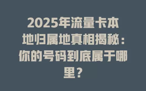 2025年流量卡本地归属地真相揭秘：你的号码到底属于哪里？