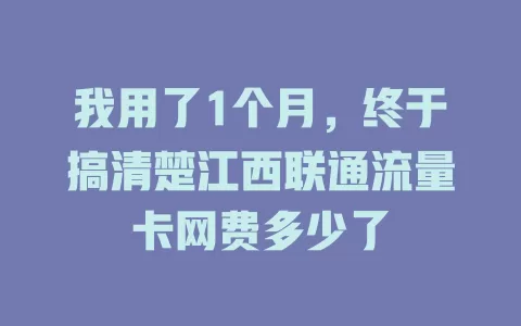 我用了1个月，终于搞清楚江西联通流量卡网费多少了