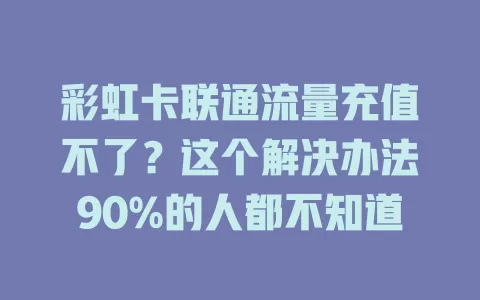 彩虹卡联通流量充值不了？这个解决办法90%的人都不知道