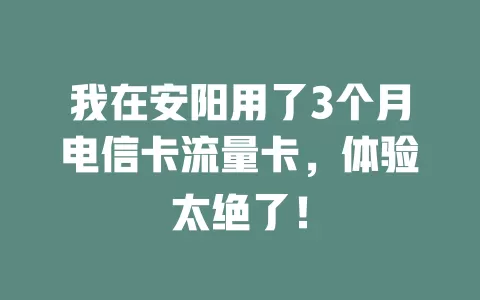 我在安阳用了3个月电信卡流量卡，体验太绝了！