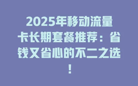 2025年移动流量卡长期套餐推荐：省钱又省心的不二之选！