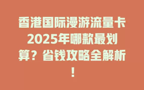 香港国际漫游流量卡2025年哪款最划算？省钱攻略全解析！