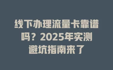 线下办理流量卡靠谱吗？2025年实测避坑指南来了