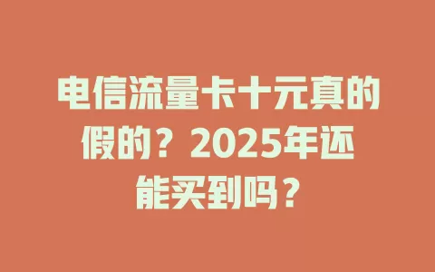 电信流量卡十元真的假的？2025年还能买到吗？