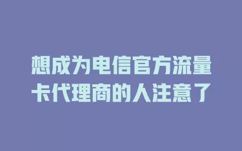 想成为电信官方流量卡代理商的人注意了