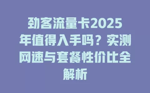 劲客流量卡2025年值得入手吗？实测网速与套餐性价比全解析