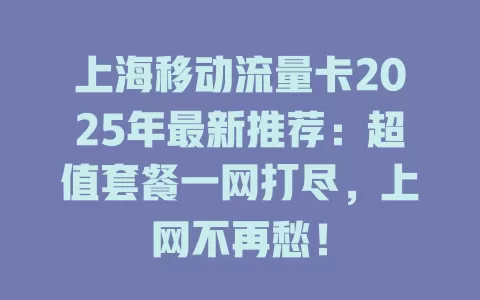 上海移动流量卡2025年最新推荐：超值套餐一网打尽，上网不再愁！