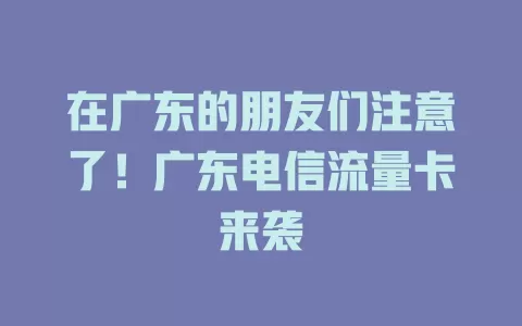 在广东的朋友们注意了！广东电信流量卡来袭