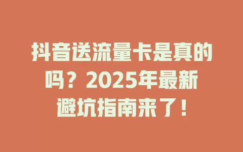 抖音送流量卡是真的吗？2025年最新避坑指南来了！