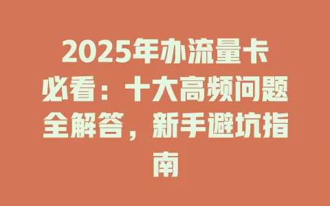 2025年办流量卡必看：十大高频问题全解答，新手避坑指南