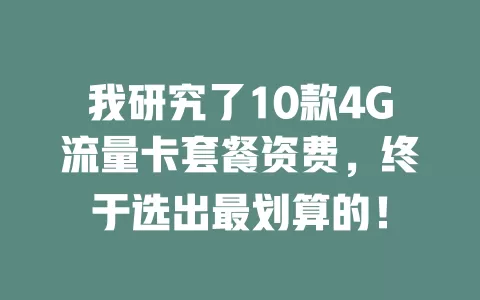 我研究了10款4G流量卡套餐资费，终于选出最划算的！