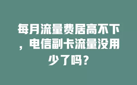 每月流量费居高不下，电信副卡流量没用少了吗？