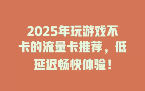 2025年玩游戏不卡的流量卡推荐，低延迟畅快体验！