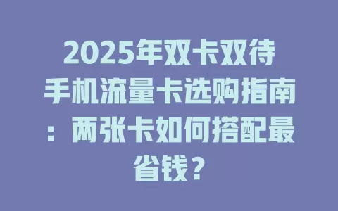 2025年双卡双待手机流量卡选购指南：两张卡如何搭配最省钱？