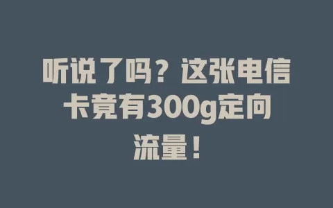 听说了吗？这张电信卡竟有300g定向流量！