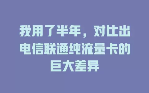 我用了半年，对比出电信联通纯流量卡的巨大差异