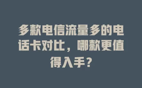 多款电信流量多的电话卡对比，哪款更值得入手？
