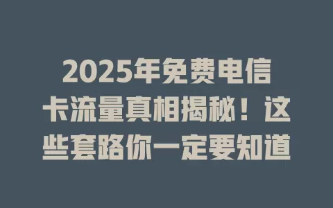 2025年免费电信卡流量真相揭秘！这些套路你一定要知道