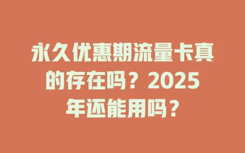 永久优惠期流量卡真的存在吗？2025年还能用吗？