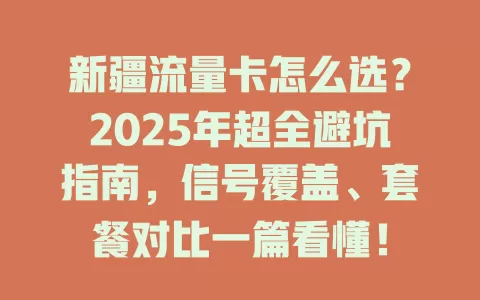 新疆流量卡怎么选？2025年超全避坑指南，信号覆盖、套餐对比一篇看懂！