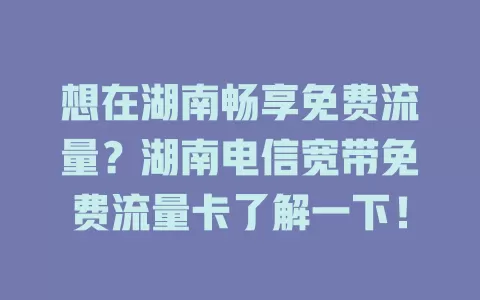 想在湖南畅享免费流量？湖南电信宽带免费流量卡了解一下！