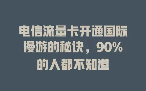 电信流量卡开通国际漫游的秘诀，90%的人都不知道