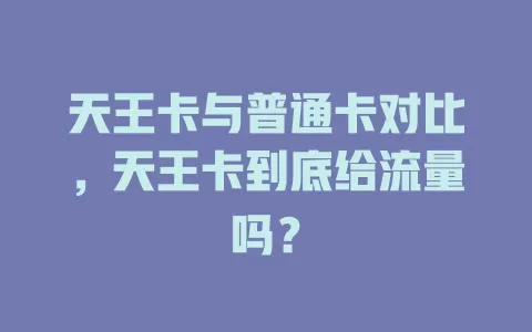 天王卡与普通卡对比，天王卡到底给流量吗？