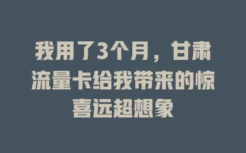 我用了3个月，甘肃流量卡给我带来的惊喜远超想象