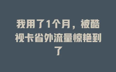 我用了1个月，被酷视卡省外流量惊艳到了