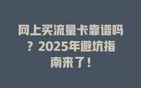 网上买流量卡靠谱吗？2025年避坑指南来了！