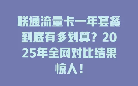 联通流量卡一年套餐到底有多划算？2025年全网对比结果惊人！