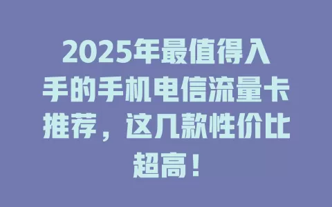 2025年最值得入手的手机电信流量卡推荐，这几款性价比超高！