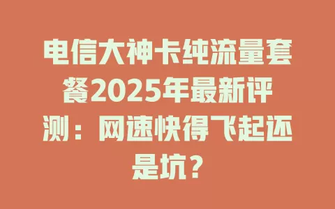 电信大神卡纯流量套餐2025年最新评测：网速快得飞起还是坑？