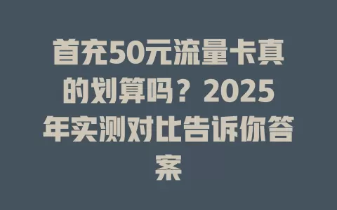 首充50元流量卡真的划算吗？2025年实测对比告诉你答案
