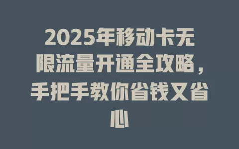 2025年移动卡无限流量开通全攻略，手把手教你省钱又省心