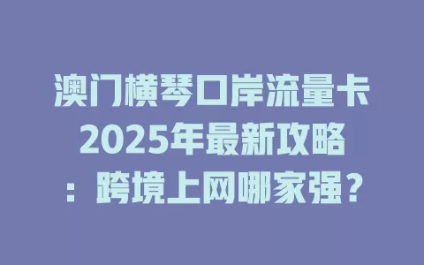 澳门横琴口岸流量卡2025年最新攻略：跨境上网哪家强？