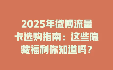 2025年微博流量卡选购指南：这些隐藏福利你知道吗？
