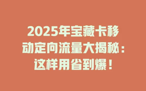 2025年宝藏卡移动定向流量大揭秘：这样用省到爆！