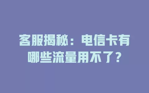 客服揭秘：电信卡有哪些流量用不了？