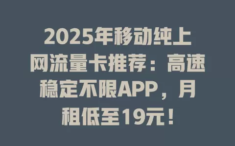 2025年移动纯上网流量卡推荐：高速稳定不限APP，月租低至19元！