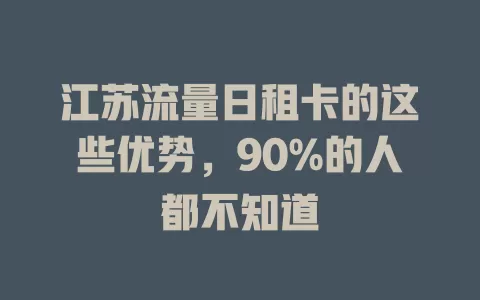 江苏流量日租卡的这些优势，90%的人都不知道