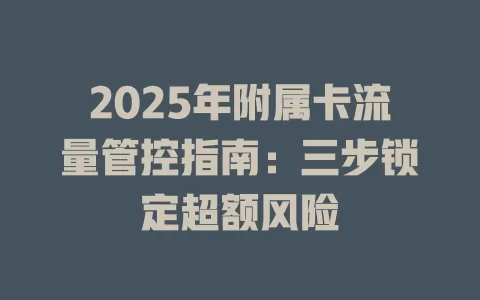 2025年附属卡流量管控指南：三步锁定超额风险