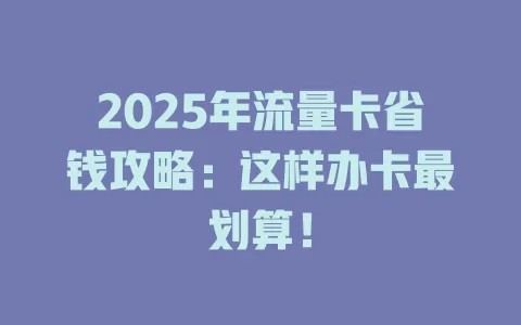 2025年流量卡省钱攻略：这样办卡最划算！
