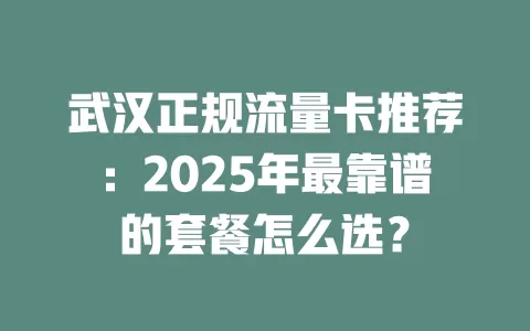 武汉正规流量卡推荐：2025年最靠谱的套餐怎么选？