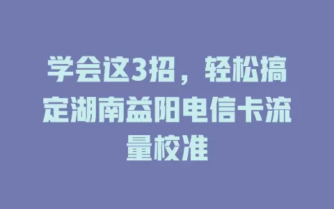 学会这3招，轻松搞定湖南益阳电信卡流量校准