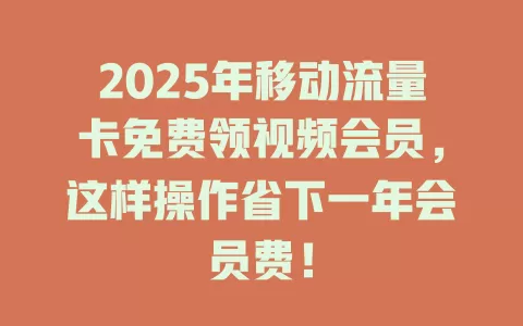 2025年移动流量卡免费领视频会员，这样操作省下一年会员费！